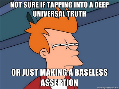 Not sure if tapping into a deep universal truth Or just making a baseless assertion